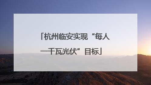 杭州临安实现“每人一千瓦光伏”目标