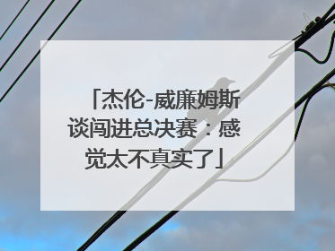 杰伦-威廉姆斯谈闯进总决赛：感觉太不真实了