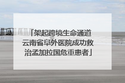 架起跨境生命通道 云南省阜外医院成功救治孟加拉国危重患者