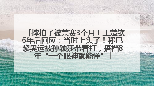摔拍子被禁赛3个月！王楚钦6年后回应：当时上头了！称巴黎奥运被孙颖莎带着打，搭档8年“一个眼神就能懂”