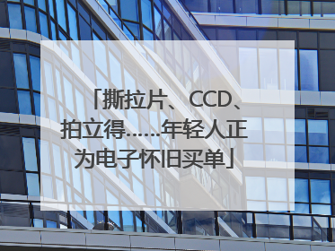 撕拉片、CCD、拍立得……年轻人正为电子怀旧买单