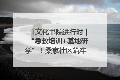 文化书院进行时｜“急救培训+基地研学”！桑家社区筑牢居民健康防线