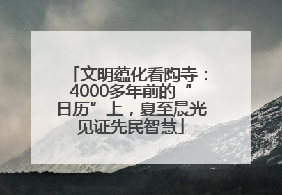 文明蕴化看陶寺：4000多年前的“日历”上，夏至晨光见证先民智慧