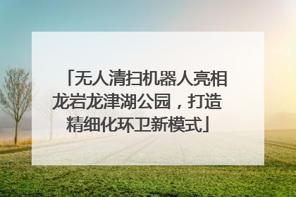 无人清扫机器人亮相龙岩龙津湖公园,打造精细化环卫新模式