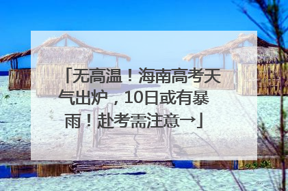 无高温！海南高考天气出炉，10日或有暴雨！赴考需注意→