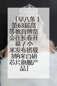 早八条丨第63届高等教育博览会在长春开幕 / 小米发布搭载3纳米自研芯片旗舰产品