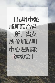 昆明市强戒所联合省一所、省女所参加昆明市心理赋能运动会