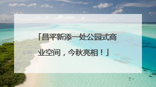 昌平新添一处公园式商业空间，今秋亮相！