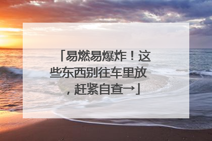 易燃易爆炸！这些东西别往车里放，赶紧自查→