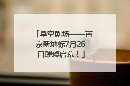 星空剧场——南京新地标7月26日璀璨启幕！