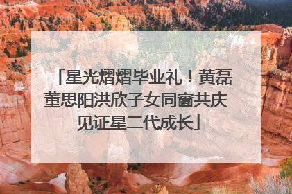 星光熠熠毕业礼！黄磊董思阳洪欣子女同窗共庆 见证星二代成长