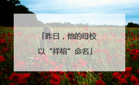 昨日，他的母校以“祥榕”命名