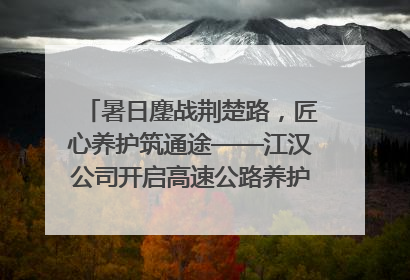 暑日鏖战荆楚路，匠心养护筑通途——江汉公司开启高速公路养护专项工程建设热潮