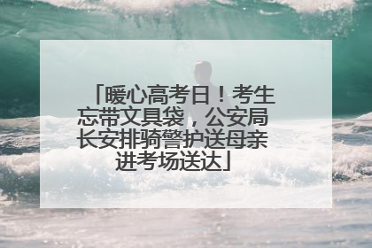 暖心高考日!考生忘带文具袋,公安局长安排骑警护送母亲进考场送达