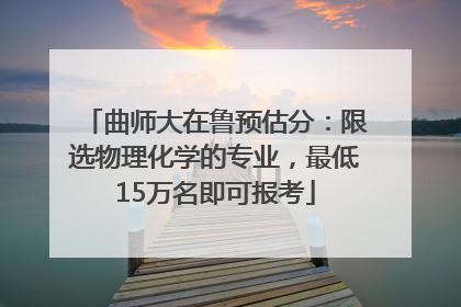 曲师大在鲁预估分：限选物理化学的专业，最低15万名即可报考