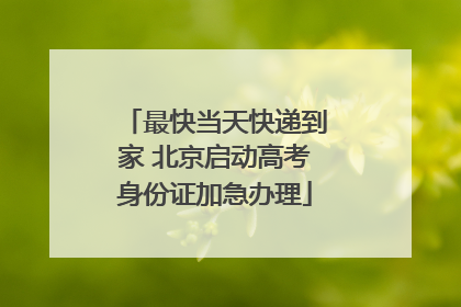 最快当天快递到家 北京启动高考身份证加急办理