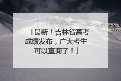 最新！吉林省高考成绩发布，广大考生可以查询了！