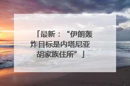 最新：“伊朗轰炸目标是内塔尼亚胡家族住所”