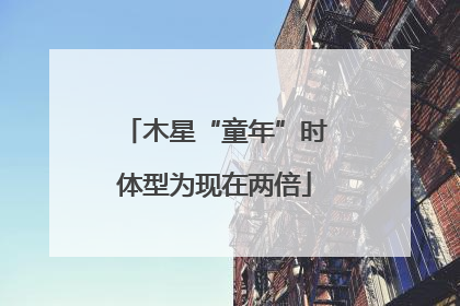 木星“童年”时体型为现在两倍