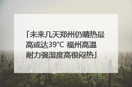 未来几天郑州仍晴热最高或达39℃ 福州高温耐力强湿度高很闷热