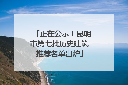 正在公示！昆明市第七批历史建筑推荐名单出炉