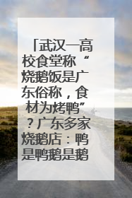 武汉一高校食堂称“烧鹅饭是广东俗称，食材为烤鸭”？广东多家烧鹅店：鸭是鸭鹅是鹅