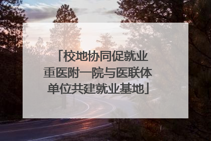 校地协同促就业 重医附一院与医联体单位共建就业基地