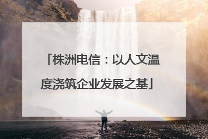 株洲电信：以人文温度浇筑企业发展之基