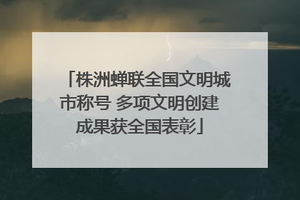 株洲蝉联全国文明城市称号 多项文明创建成果获全国表彰