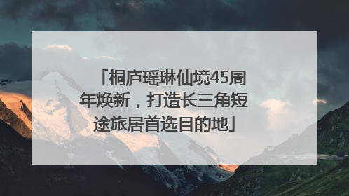桐庐瑶琳仙境45周年焕新，打造长三角短途旅居首选目的地