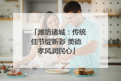 潍坊诸城：传统佳节绽新彩 美德孝风润民心