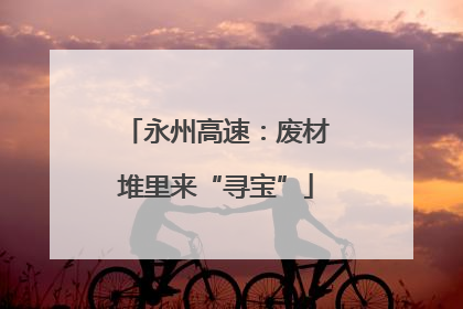 永州高速：废材堆里来“寻宝”