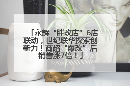 永辉“胖改店”6店联动，世纪联华探索创新力！商超“爆改”后销售涨7倍！