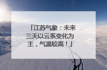 江苏气象：未来三天以云系变化为主，气温较高！