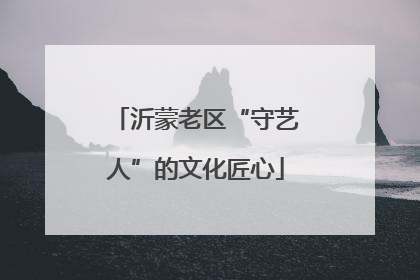 沂蒙老区“守艺人”的文化匠心