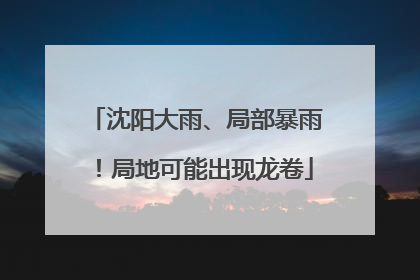 沈阳大雨、局部暴雨！局地可能出现龙卷