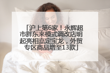 沪上第6家！永辉超市胖东来模式调改店明起亮相嘉定宝龙，外贸专区商品增至13款
