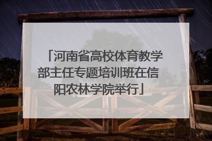 河南省高校体育教学部主任专题培训班在信阳农林学院举行