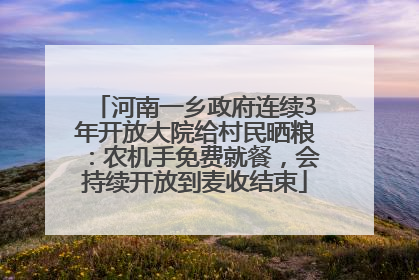 河南一乡政府连续3年开放大院给村民晒粮：农机手免费就餐，会持续开放到麦收结束