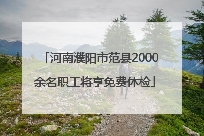 河南濮阳市范县2000余名职工将享免费体检