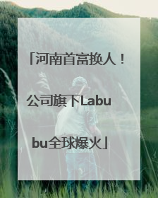河南首富换人！公司旗下Labubu全球爆火