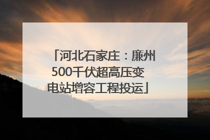 河北石家庄：廉州500千伏超高压变电站增容工程投运