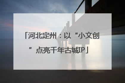 河北定州：以“小文创”点亮千年古城IP