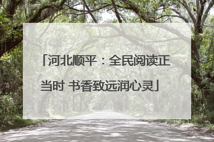 河北顺平：全民阅读正当时 书香致远润心灵