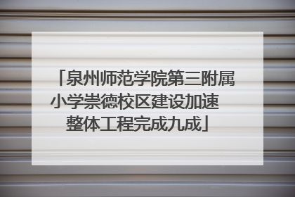 泉州师范学院第三附属小学崇德校区建设加速 整体工程完成九成