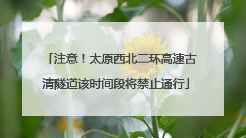 注意！太原西北二环高速古清隧道该时间段将禁止通行