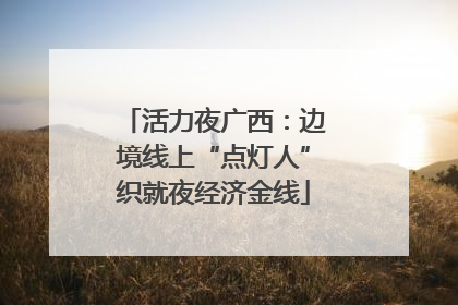 活力夜广西：边境线上“点灯人”织就夜经济金线