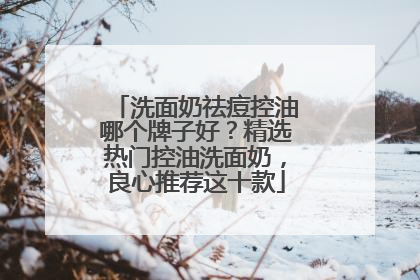 洗面奶祛痘控油哪个牌子好？精选热门控油洗面奶，良心推荐这十款