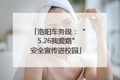 洛阳车务段：“5.26我爱路”安全宣传进校园