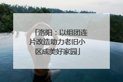 洛阳：以组团连片改造助力老旧小区成美好家园